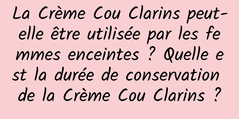 La Crème Cou Clarins peut-elle être utilisée par les femmes enceintes ? Quelle est la durée de conservation de la Crème Cou Clarins ?