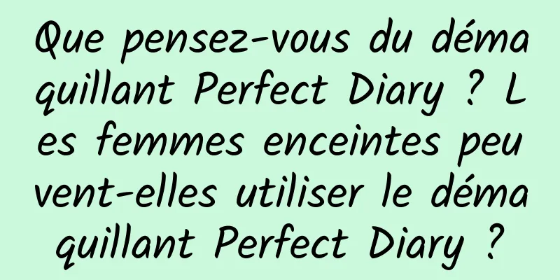 Que pensez-vous du démaquillant Perfect Diary ? Les femmes enceintes peuvent-elles utiliser le démaquillant Perfect Diary ?