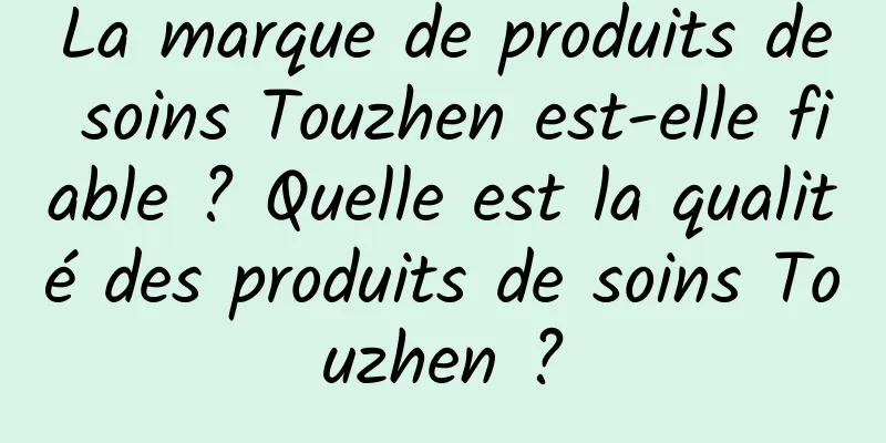 La marque de produits de soins Touzhen est-elle fiable ? Quelle est la qualité des produits de soins Touzhen ?