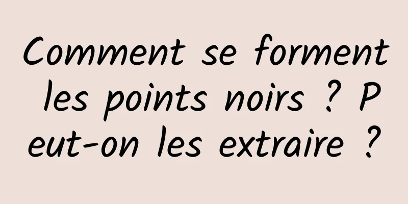Comment se forment les points noirs ? Peut-on les extraire ?