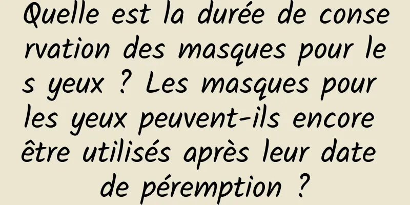 Quelle est la durée de conservation des masques pour les yeux ? Les masques pour les yeux peuvent-ils encore être utilisés après leur date de péremption ?