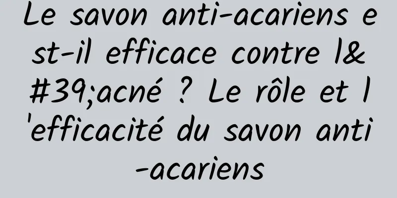 Le savon anti-acariens est-il efficace contre l'acné ? Le rôle et l'efficacité du savon anti-acariens