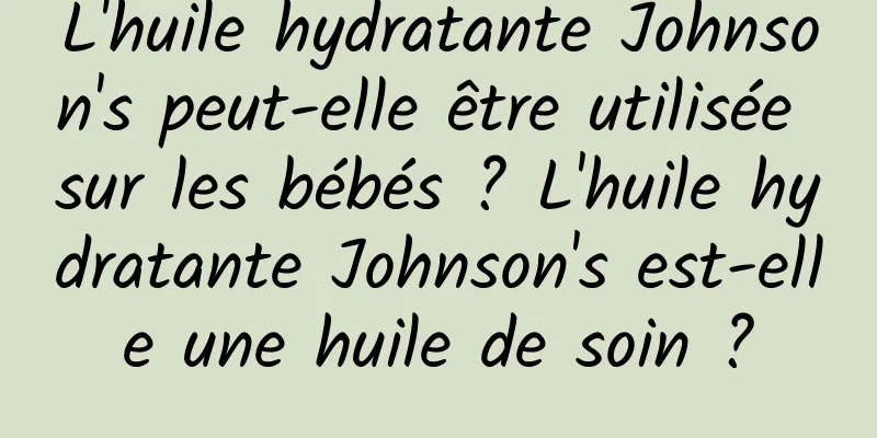 L'huile hydratante Johnson's peut-elle être utilisée sur les bébés ? L'huile hydratante Johnson's est-elle une huile de soin ?