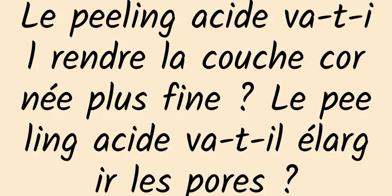 Le peeling acide va-t-il rendre la couche cornée plus fine ? Le peeling acide va-t-il élargir les pores ?