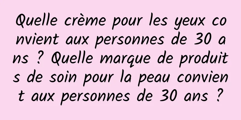 Quelle crème pour les yeux convient aux personnes de 30 ans ? Quelle marque de produits de soin pour la peau convient aux personnes de 30 ans ?