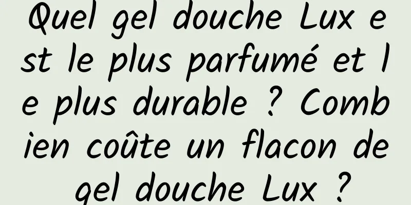 Quel gel douche Lux est le plus parfumé et le plus durable ? Combien coûte un flacon de gel douche Lux ?