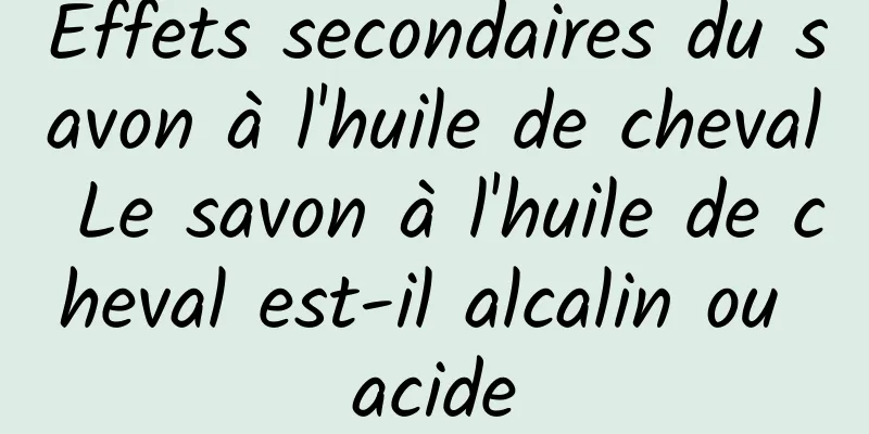 Effets secondaires du savon à l'huile de cheval Le savon à l'huile de cheval est-il alcalin ou acide