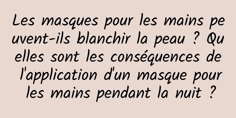 Les masques pour les mains peuvent-ils blanchir la peau ? Quelles sont les conséquences de l'application d'un masque pour les mains pendant la nuit ?