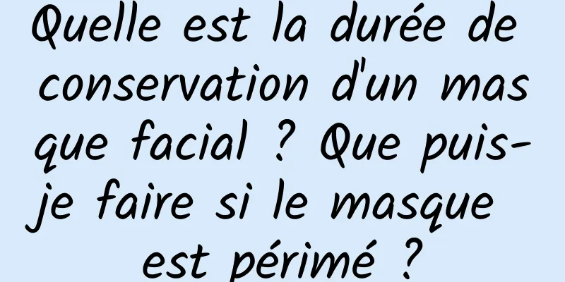 Quelle est la durée de conservation d'un masque facial ? Que puis-je faire si le masque est périmé ?