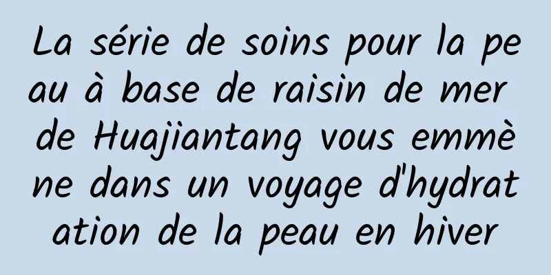 La série de soins pour la peau à base de raisin de mer de Huajiantang vous emmène dans un voyage d'hydratation de la peau en hiver