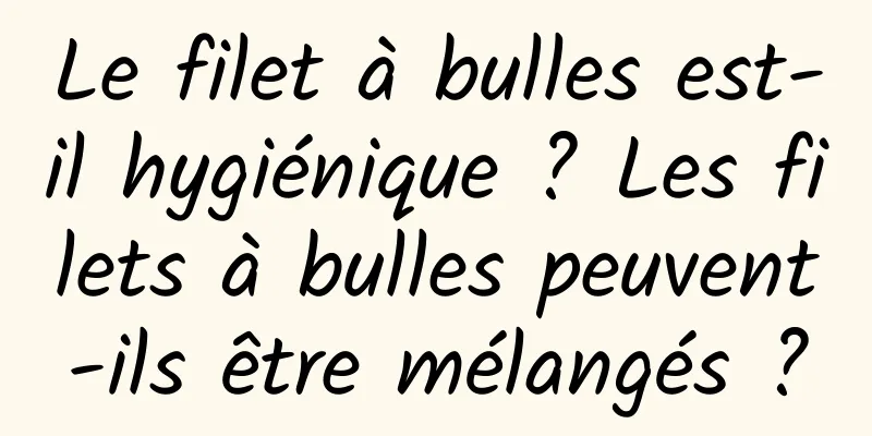 Le filet à bulles est-il hygiénique ? Les filets à bulles peuvent-ils être mélangés ?
