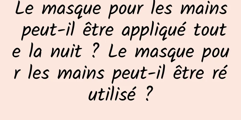 Le masque pour les mains peut-il être appliqué toute la nuit ? Le masque pour les mains peut-il être réutilisé ?