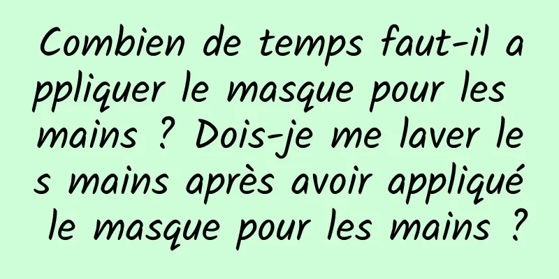 Combien de temps faut-il appliquer le masque pour les mains ? Dois-je me laver les mains après avoir appliqué le masque pour les mains ?