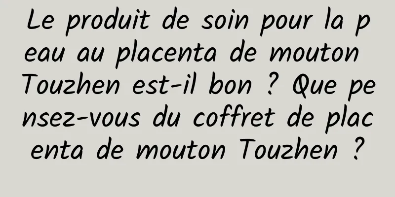 Le produit de soin pour la peau au placenta de mouton Touzhen est-il bon ? Que pensez-vous du coffret de placenta de mouton Touzhen ?