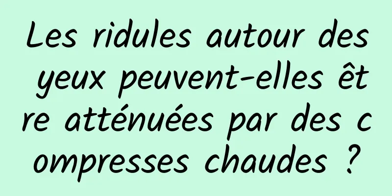 Les ridules autour des yeux peuvent-elles être atténuées par des compresses chaudes ?