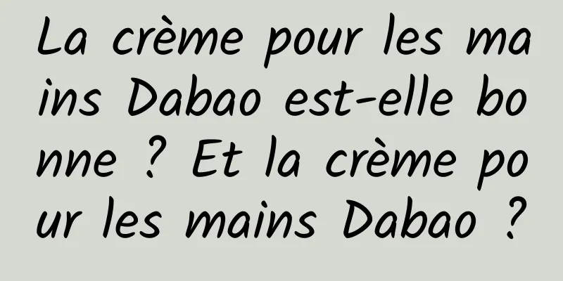 La crème pour les mains Dabao est-elle bonne ? Et la crème pour les mains Dabao ?