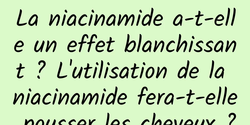 La niacinamide a-t-elle un effet blanchissant ? L'utilisation de la niacinamide fera-t-elle pousser les cheveux ?