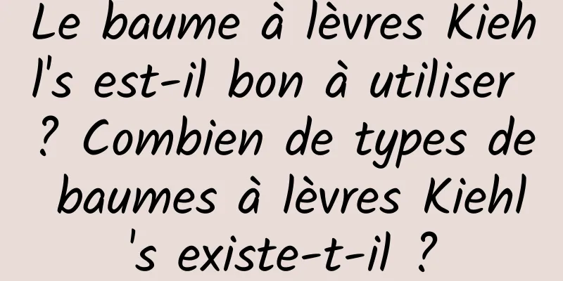 Le baume à lèvres Kiehl's est-il bon à utiliser ? Combien de types de baumes à lèvres Kiehl's existe-t-il ?