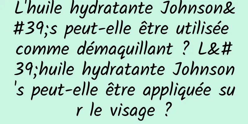 L'huile hydratante Johnson's peut-elle être utilisée comme démaquillant ? L'huile hydratante Johnson's peut-elle être appliquée sur le visage ?