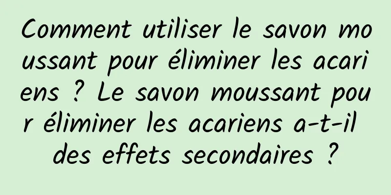 Comment utiliser le savon moussant pour éliminer les acariens ? Le savon moussant pour éliminer les acariens a-t-il des effets secondaires ?