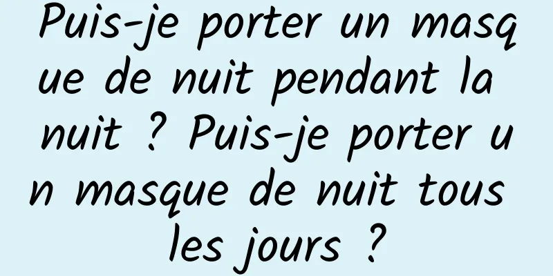 Puis-je porter un masque de nuit pendant la nuit ? Puis-je porter un masque de nuit tous les jours ?