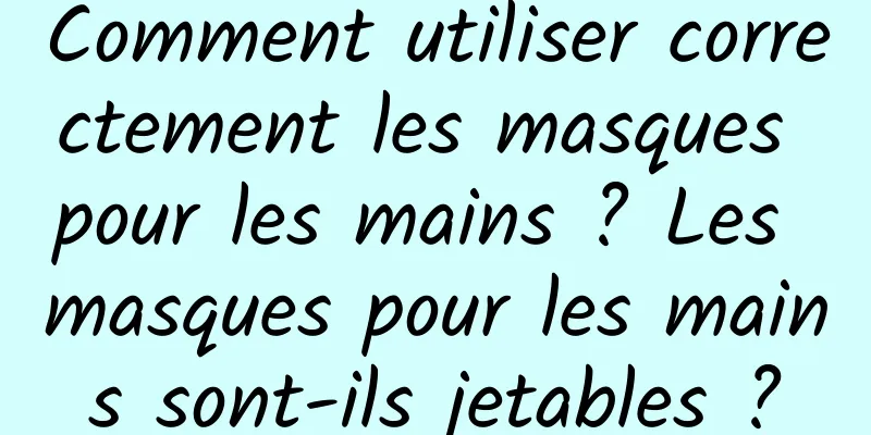 Comment utiliser correctement les masques pour les mains ? Les masques pour les mains sont-ils jetables ?