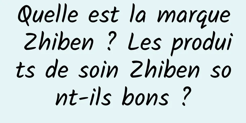 Quelle est la marque Zhiben ? Les produits de soin Zhiben sont-ils bons ?