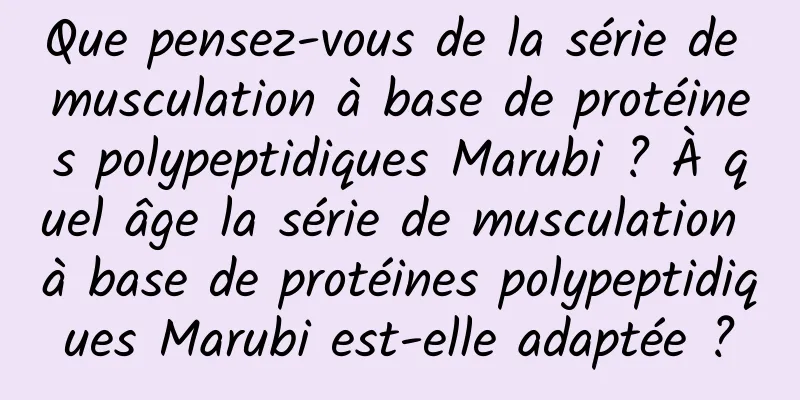 Que pensez-vous de la série de musculation à base de protéines polypeptidiques Marubi ? À quel âge la série de musculation à base de protéines polypeptidiques Marubi est-elle adaptée ?
