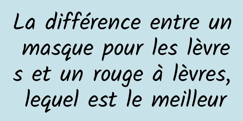 La différence entre un masque pour les lèvres et un rouge à lèvres, lequel est le meilleur