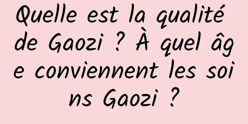 Quelle est la qualité de Gaozi ? À quel âge conviennent les soins Gaozi ?