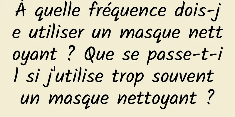 À quelle fréquence dois-je utiliser un masque nettoyant ? Que se passe-t-il si j'utilise trop souvent un masque nettoyant ?
