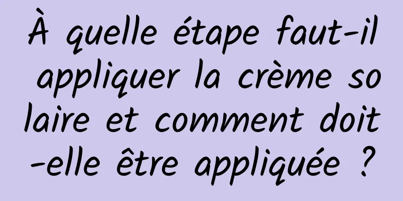 À quelle étape faut-il appliquer la crème solaire et comment doit-elle être appliquée ?