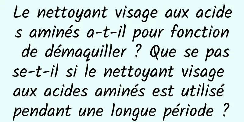 Le nettoyant visage aux acides aminés a-t-il pour fonction de démaquiller ? Que se passe-t-il si le nettoyant visage aux acides aminés est utilisé pendant une longue période ?