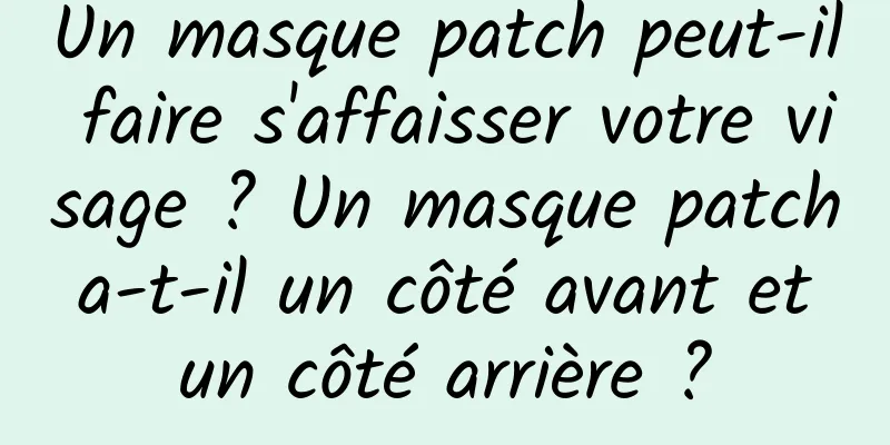 Un masque patch peut-il faire s'affaisser votre visage ? Un masque patch a-t-il un côté avant et un côté arrière ?