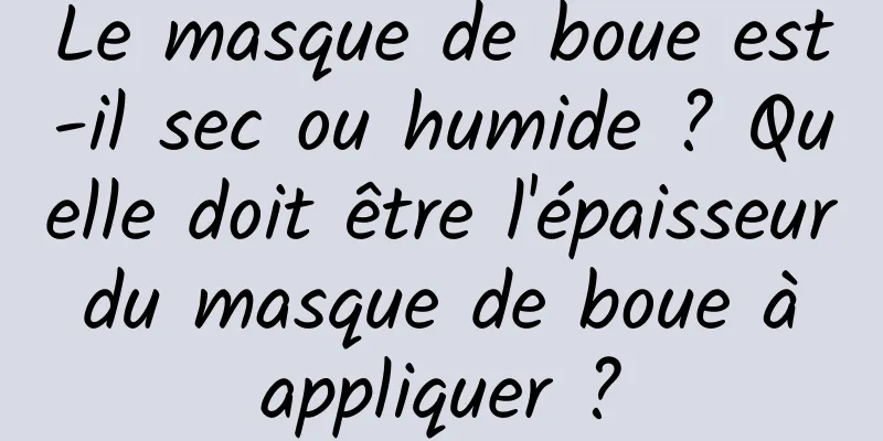 Le masque de boue est-il sec ou humide ? Quelle doit être l'épaisseur du masque de boue à appliquer ?