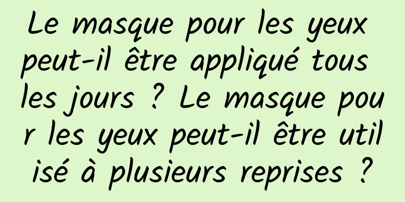 Le masque pour les yeux peut-il être appliqué tous les jours ? Le masque pour les yeux peut-il être utilisé à plusieurs reprises ?
