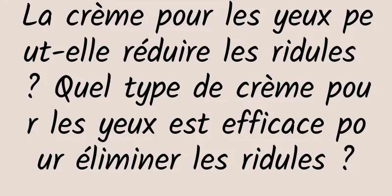 La crème pour les yeux peut-elle réduire les ridules ? Quel type de crème pour les yeux est efficace pour éliminer les ridules ?
