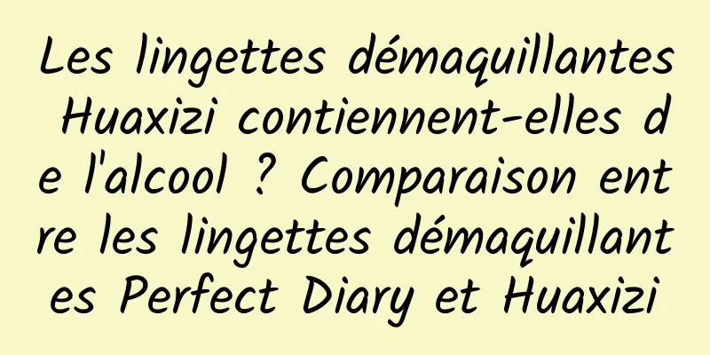 Les lingettes démaquillantes Huaxizi contiennent-elles de l'alcool ? Comparaison entre les lingettes démaquillantes Perfect Diary et Huaxizi