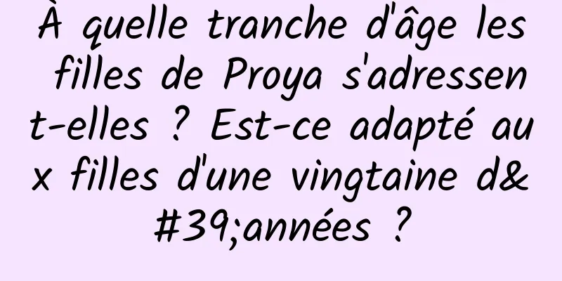 À quelle tranche d'âge les filles de Proya s'adressent-elles ? Est-ce adapté aux filles d'une vingtaine d'années ?