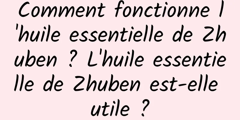 Comment fonctionne l'huile essentielle de Zhuben ? L'huile essentielle de Zhuben est-elle utile ?