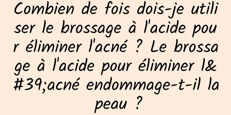 Combien de fois dois-je utiliser le brossage à l'acide pour éliminer l'acné ? Le brossage à l'acide pour éliminer l'acné endommage-t-il la peau ?