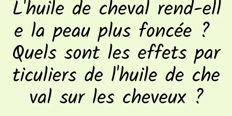 L'huile de cheval rend-elle la peau plus foncée ? Quels sont les effets particuliers de l'huile de cheval sur les cheveux ?