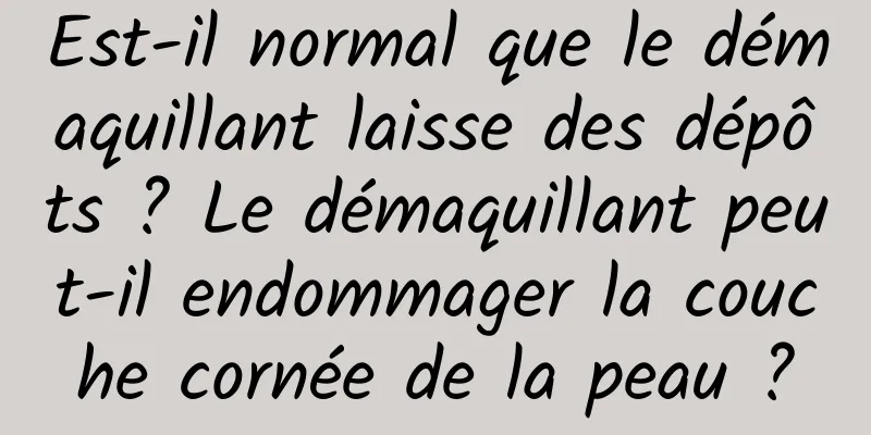 Est-il normal que le démaquillant laisse des dépôts ? Le démaquillant peut-il endommager la couche cornée de la peau ?
