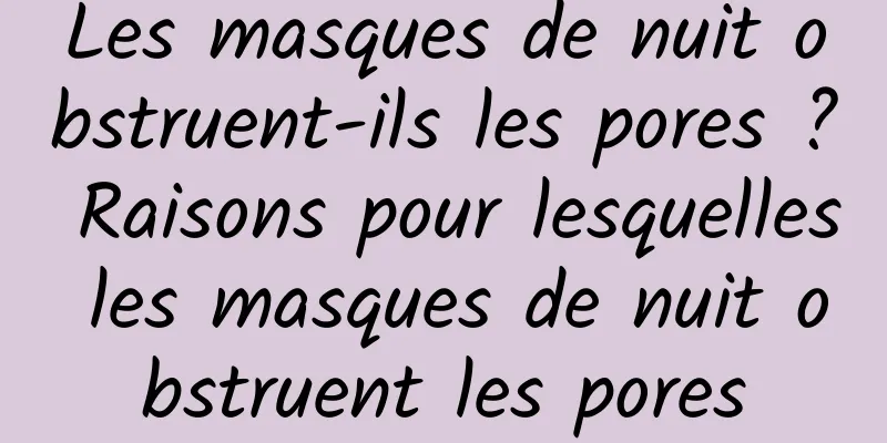 Les masques de nuit obstruent-ils les pores ? Raisons pour lesquelles les masques de nuit obstruent les pores