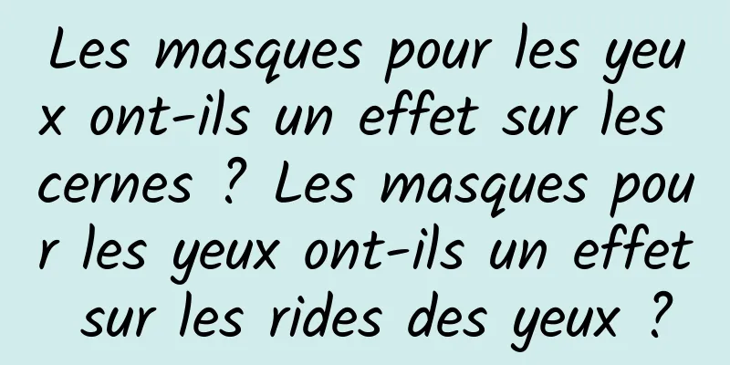 Les masques pour les yeux ont-ils un effet sur les cernes ? Les masques pour les yeux ont-ils un effet sur les rides des yeux ?