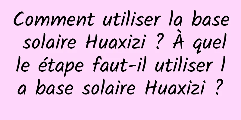 Comment utiliser la base solaire Huaxizi ? À quelle étape faut-il utiliser la base solaire Huaxizi ?