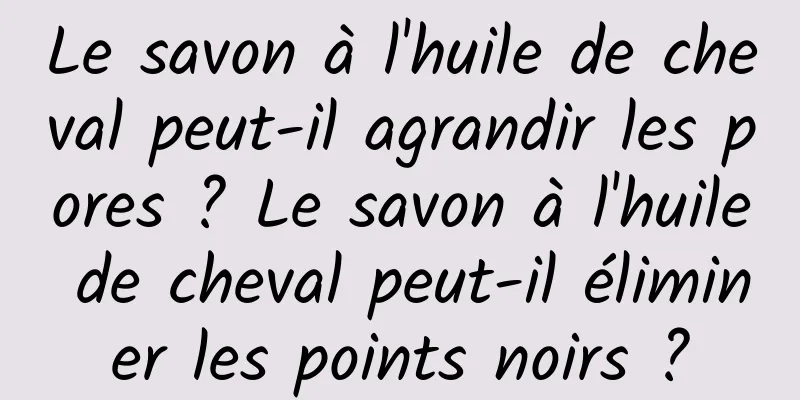 Le savon à l'huile de cheval peut-il agrandir les pores ? Le savon à l'huile de cheval peut-il éliminer les points noirs ?