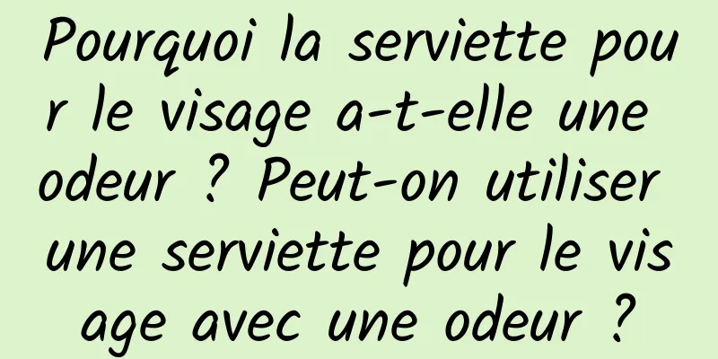 Pourquoi la serviette pour le visage a-t-elle une odeur ? Peut-on utiliser une serviette pour le visage avec une odeur ?