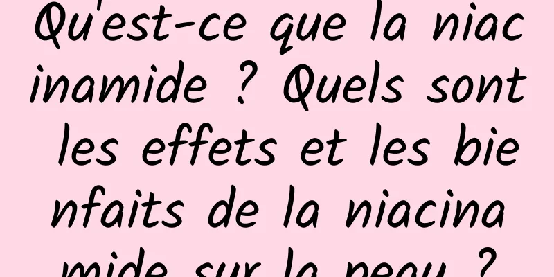 Qu'est-ce que la niacinamide ? Quels sont les effets et les bienfaits de la niacinamide sur la peau ?
