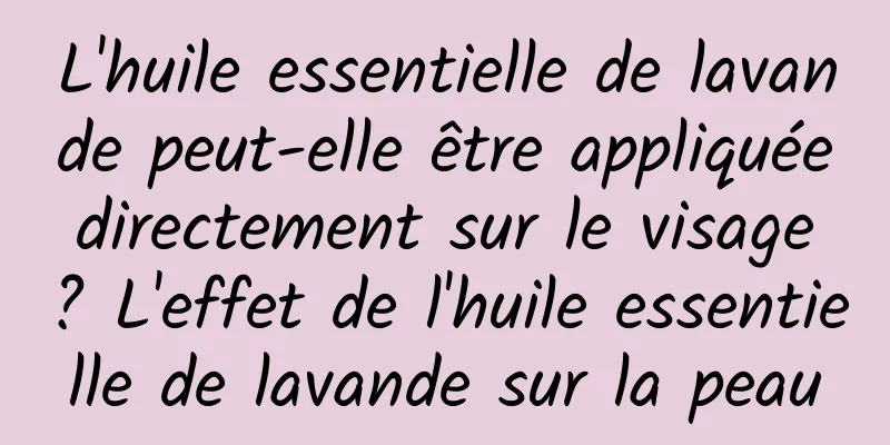 L'huile essentielle de lavande peut-elle être appliquée directement sur le visage ? L'effet de l'huile essentielle de lavande sur la peau